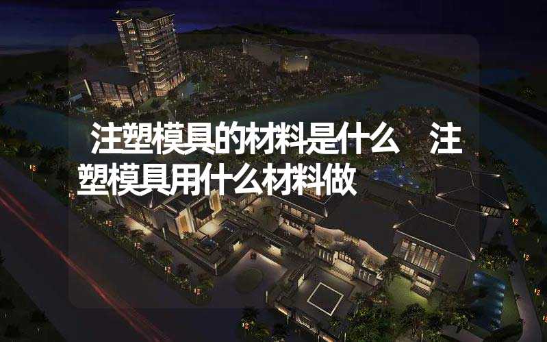 注塑模具的材料是什么 注塑模具用什么材料做